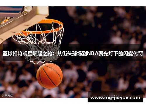 篮球扣将明星崛起之路：从街头球场到NBA聚光灯下的闪耀传奇